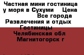 Частная мини гостиница у моря в Сухуми  › Цена ­ 400-800. - Все города Развлечения и отдых » Гостиницы   . Челябинская обл.,Магнитогорск г.